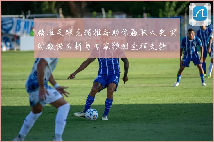精准足球竞猜推荐助你赢取大奖 实时数据分析与专家预测全程支持