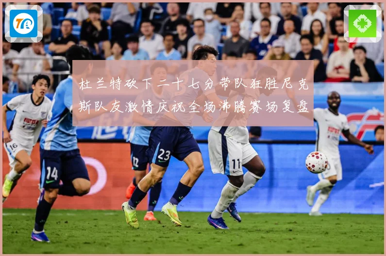 杜兰特砍下二十七分带队狂胜尼克斯队友激情庆祝全场沸腾赛场复盘