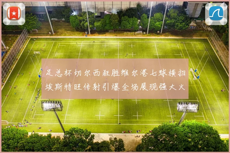 足总杯切尔西狂胜维尔港七球横扫埃斯特旺传射引爆全场展现强大火力