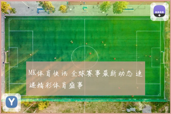 MK体育快讯 全球赛事最新动态 速递精彩体育盛事