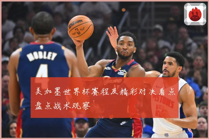 美加墨世界杯赛程及精彩对决看点盘点战术观察