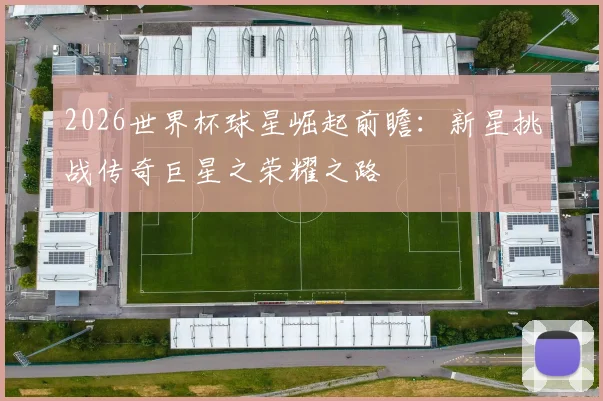 2026世界杯球星崛起前瞻：新星挑战传奇巨星之荣耀之路