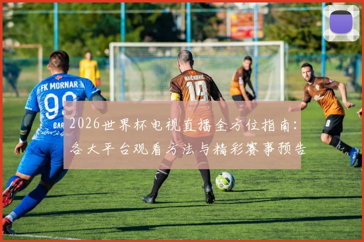 2026世界杯电视直播全方位指南：各大平台观看方法与精彩赛事预告