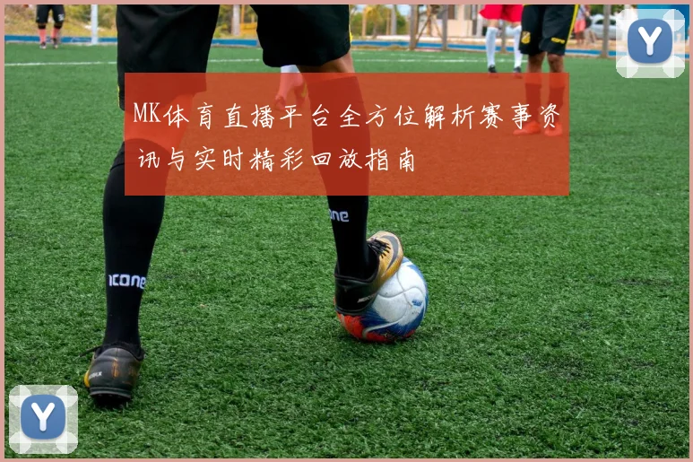 MK体育直播平台全方位解析赛事资讯与实时精彩回放指南