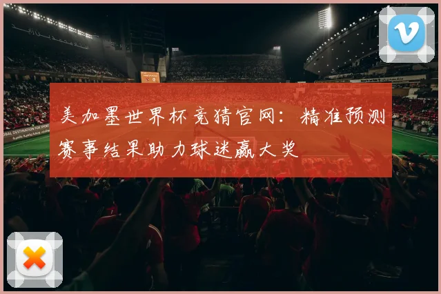 美加墨世界杯竞猜官网：精准预测赛事结果助力球迷赢大奖