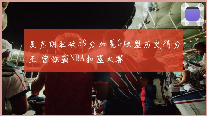 麦克朗狂砍59分加冕G联盟历史得分王 曾称霸NBA扣篮大赛