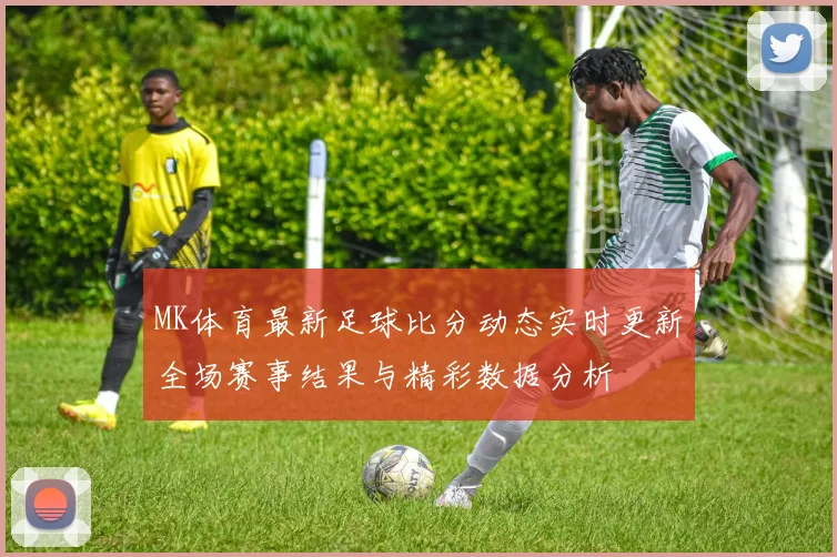 MK体育最新足球比分动态实时更新全场赛事结果与精彩数据分析