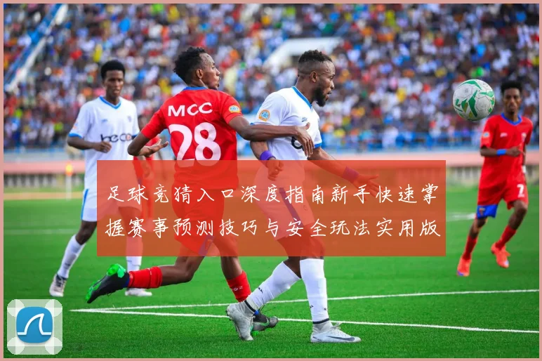 足球竞猜入口深度指南新手快速掌握赛事预测技巧与安全玩法实用版