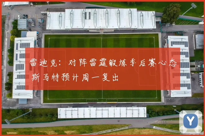 雷迪克：对阵雷霆锻炼季后赛心态 斯马特预计周一复出