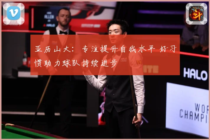 亚历山大：专注提升自我水平 好习惯助力球队持续进步
