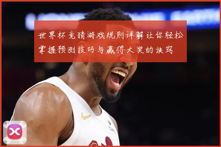 世界杯竞猜游戏规则详解让你轻松掌握预测技巧与赢得大奖的诀窍