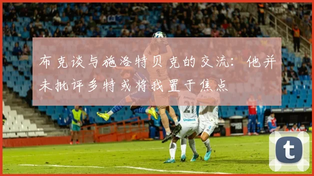 布克谈与施洛特贝克的交流：他并未批评多特或将我置于焦点