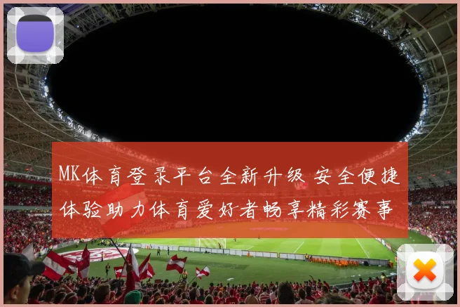 MK体育登录平台全新升级 安全便捷体验助力体育爱好者畅享精彩赛事