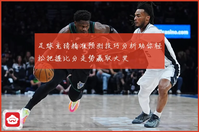足球竞猜精准预测技巧分析助你轻松把握比分走势赢取大奖