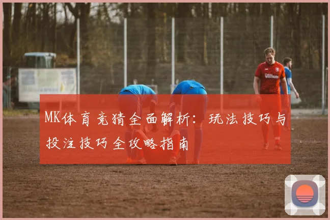 MK体育竞猜全面解析：玩法技巧与投注技巧全攻略指南