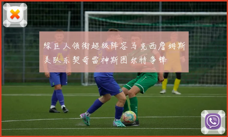 绿巨人领衔超级阵容马克西詹姆斯美队东契奇雷神斯图尔特争锋