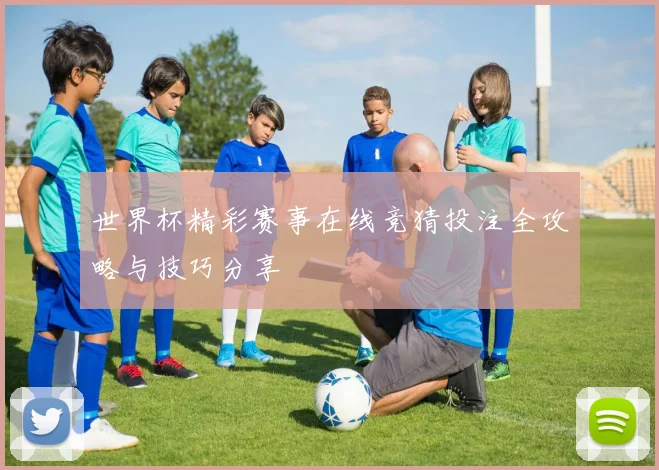 世界杯精彩赛事在线竞猜投注全攻略与技巧分享
