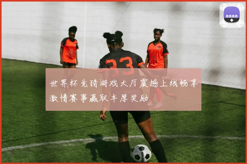 世界杯竞猜游戏大厅震撼上线畅享激情赛事赢取丰厚奖励