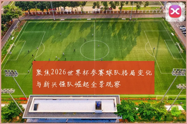 聚焦2026世界杯参赛球队格局变化与新兴强队崛起全景观察