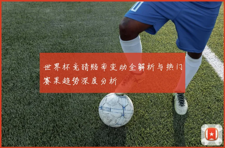 世界杯竞猜赔率变动全解析与热门赛果趋势深度分析