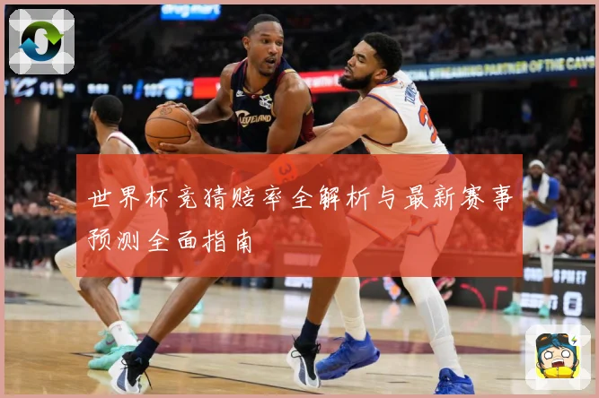 世界杯竞猜赔率全解析与最新赛事预测全面指南