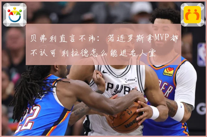 贝弗利直言不讳：若连罗斯拿MVP都不认可 利拉德怎么能进名人堂