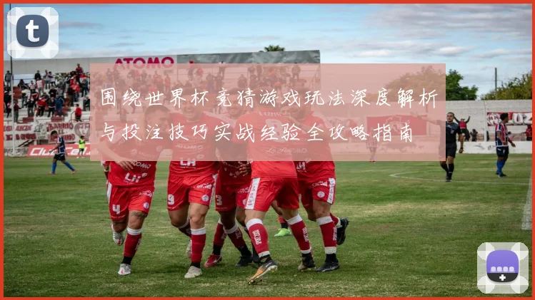 围绕世界杯竞猜游戏玩法深度解析与投注技巧实战经验全攻略指南