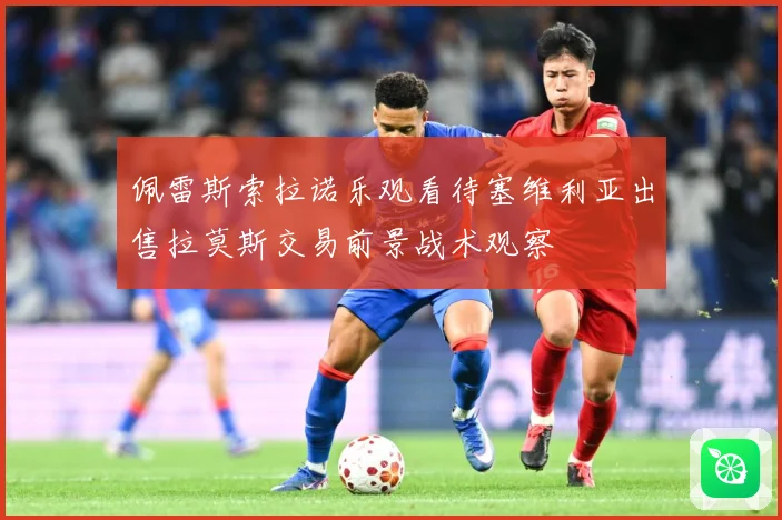 佩雷斯索拉诺乐观看待塞维利亚出售拉莫斯交易前景战术观察
