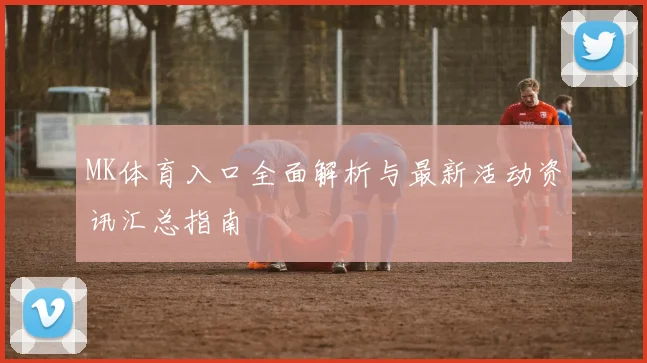 MK体育入口全面解析与最新活动资讯汇总指南