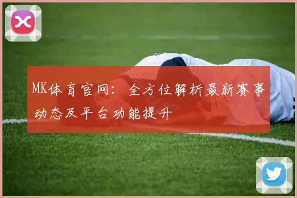 MK体育官网：全方位解析最新赛事动态及平台功能提升