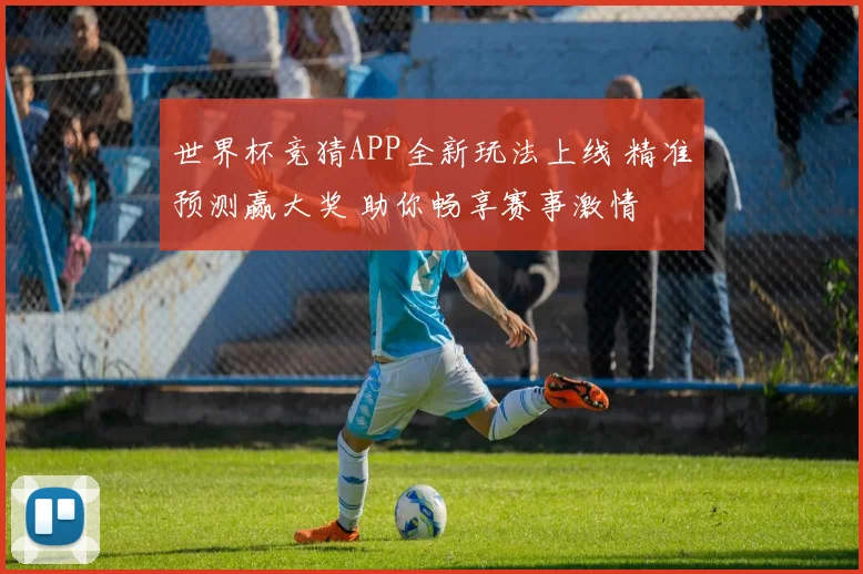 世界杯竞猜APP全新玩法上线 精准预测赢大奖 助你畅享赛事激情