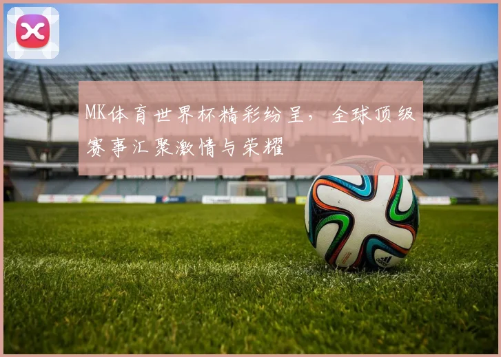 MK体育世界杯精彩纷呈，全球顶级赛事汇聚激情与荣耀