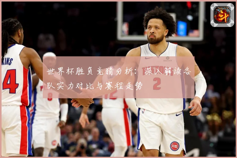 世界杯胜负竞猜分析：深入解读各队实力对比与赛程走势