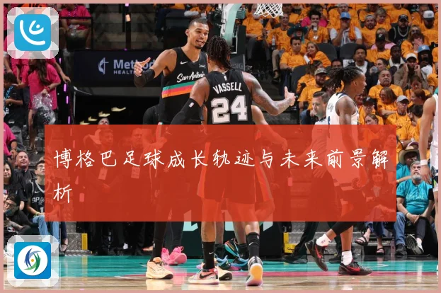 博格巴足球成长轨迹与未来前景解析