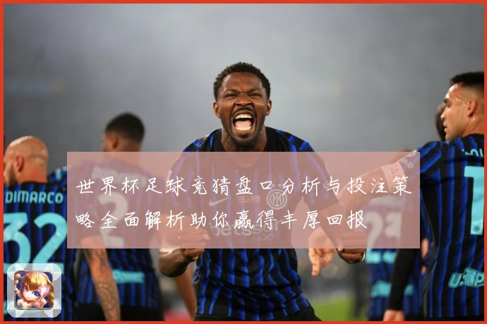 世界杯足球竞猜盘口分析与投注策略全面解析助你赢得丰厚回报