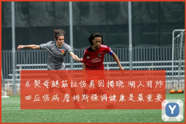 东契奇腿筋拉伤真因揭晓 湖人将帅回应伤病 詹姆斯强调健康是最重要财富