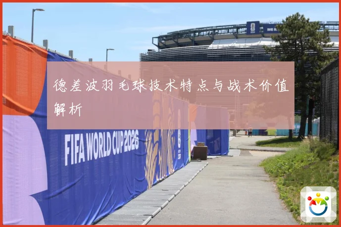 德差波羽毛球技术特点与战术价值解析