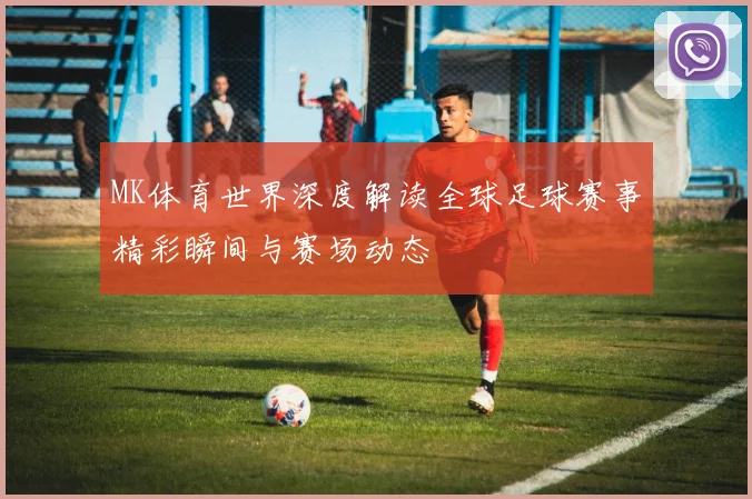 MK体育世界深度解读全球足球赛事精彩瞬间与赛场动态