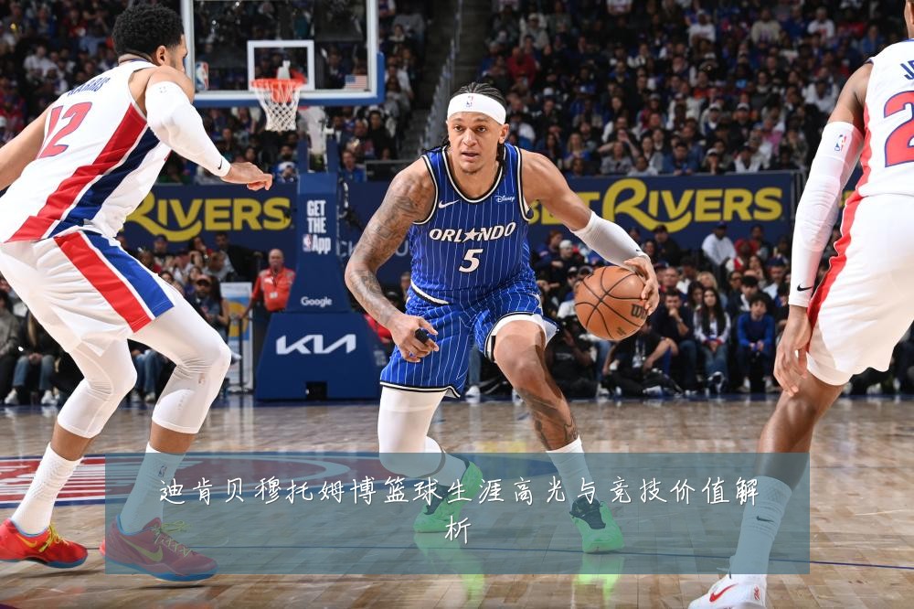 迪肯贝穆托姆博篮球生涯高光与竞技价值解析