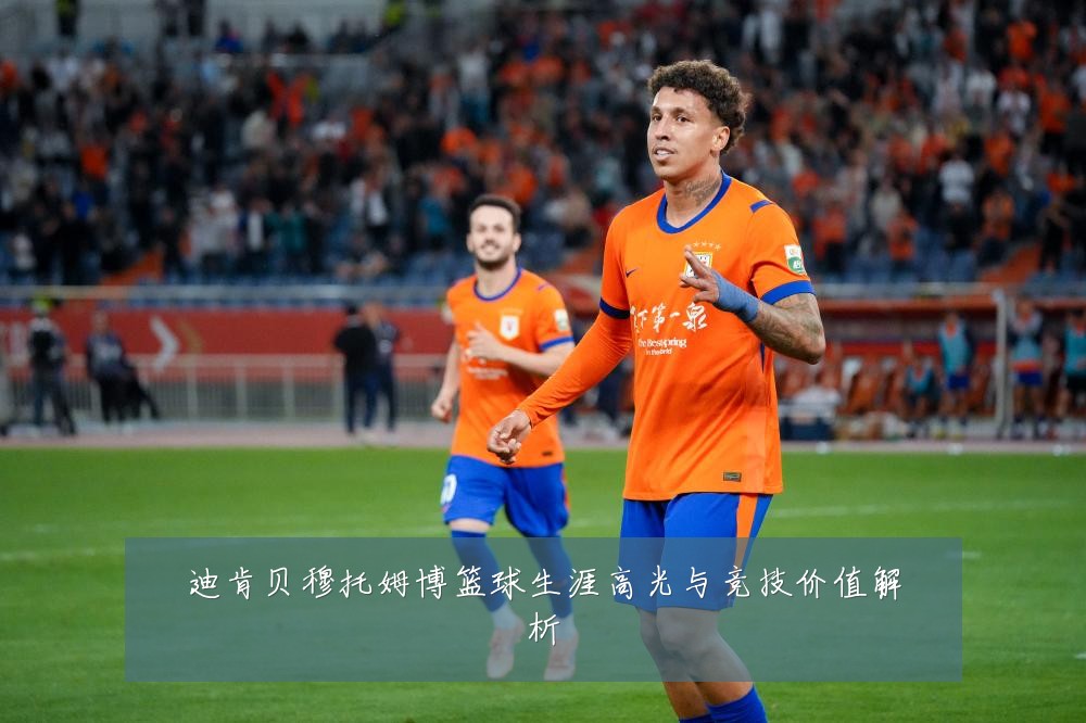 迪肯贝穆托姆博篮球生涯高光与竞技价值解析