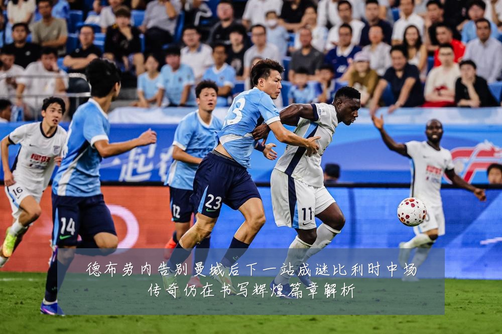 德布劳内告别曼城后下一站成谜比利时中场传奇仍在书写辉煌篇章解析