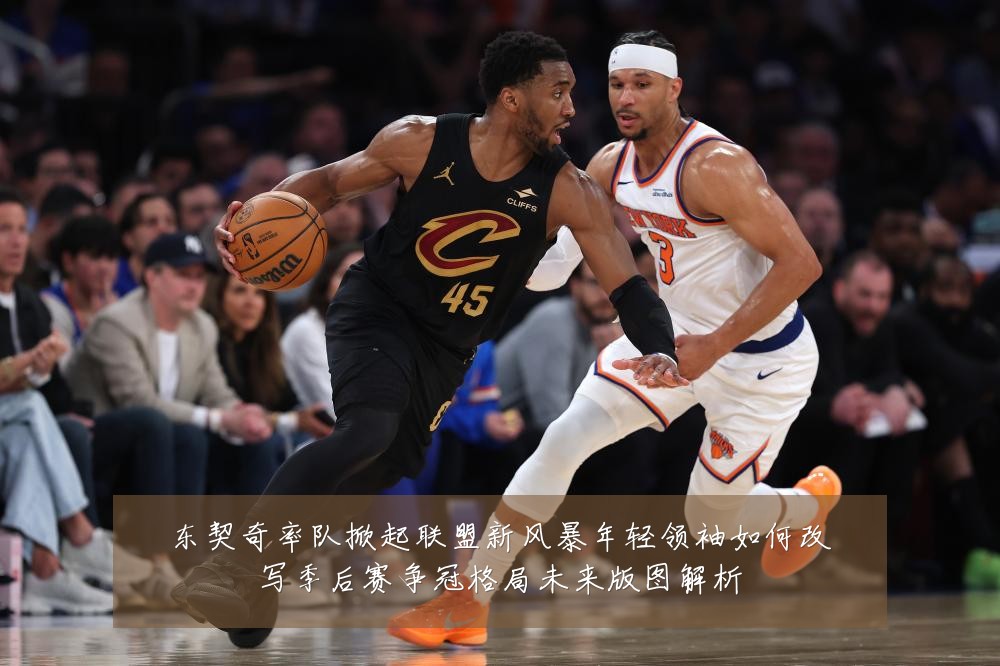 东契奇率队掀起联盟新风暴年轻领袖如何改写季后赛争冠格局未来版图解析