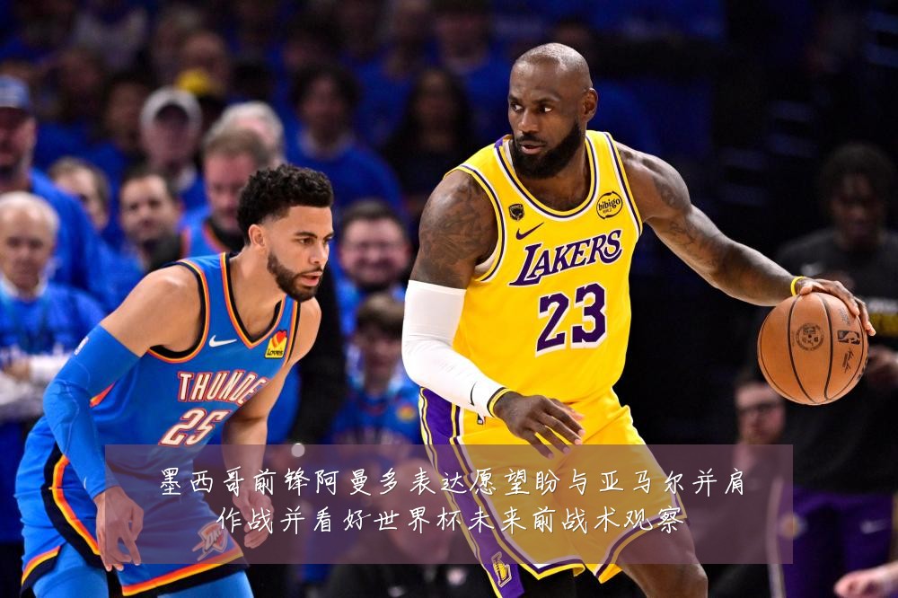墨西哥前锋阿曼多表达愿望盼与亚马尔并肩作战并看好世界杯未来前战术观察